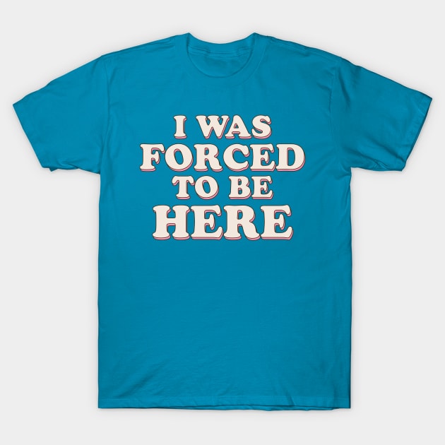 I Was Forced To Be Here T-Shirt by TheDesignDepot